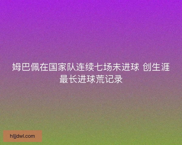 姆巴佩在国家队连续七场未进球 创生涯最长进球荒记录