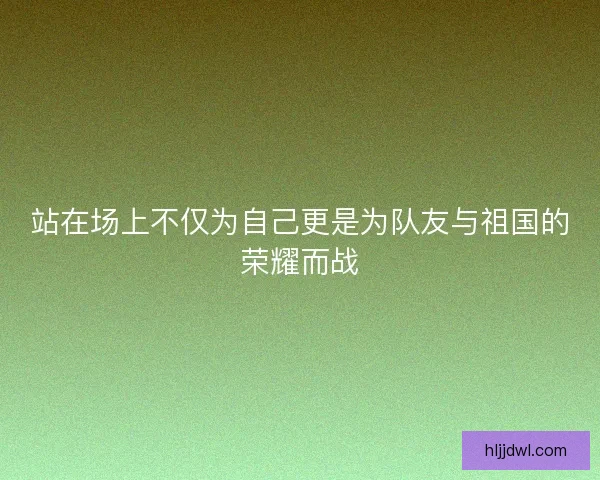 站在场上不仅为自己更是为队友与祖国的荣耀而战