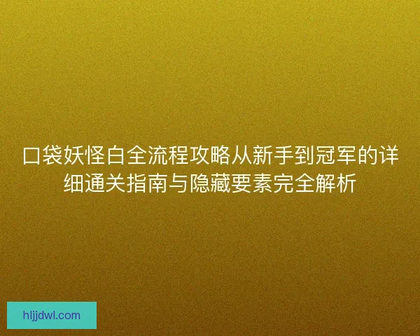 口袋妖怪白全流程攻略从新手到冠军的详细通关指南与隐藏要素完全解析